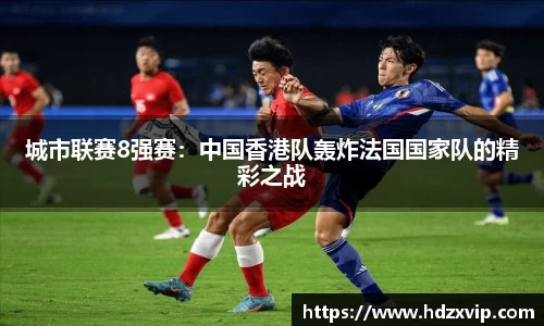 城市联赛8强赛：中国香港队轰炸法国国家队的精彩之战